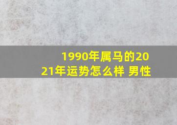 1990年属马的2021年运势怎么样 男性